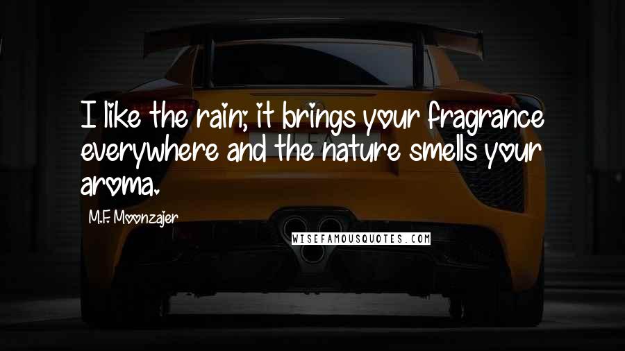 M.F. Moonzajer Quotes: I like the rain; it brings your fragrance everywhere and the nature smells your aroma.