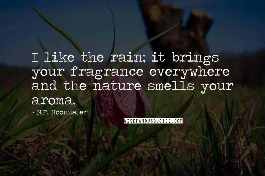 M.F. Moonzajer Quotes: I like the rain; it brings your fragrance everywhere and the nature smells your aroma.