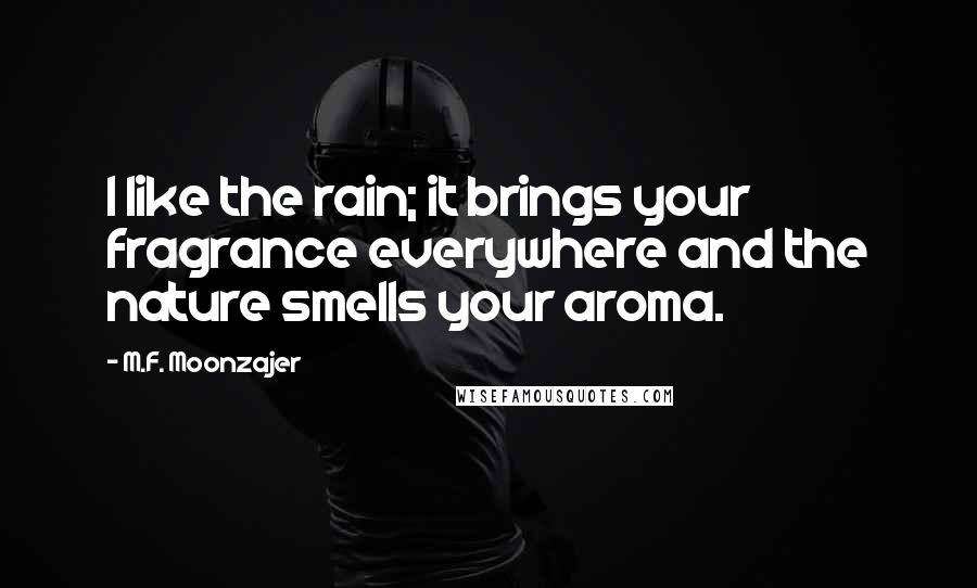 M.F. Moonzajer Quotes: I like the rain; it brings your fragrance everywhere and the nature smells your aroma.