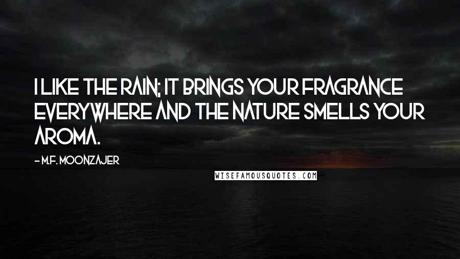 M.F. Moonzajer Quotes: I like the rain; it brings your fragrance everywhere and the nature smells your aroma.