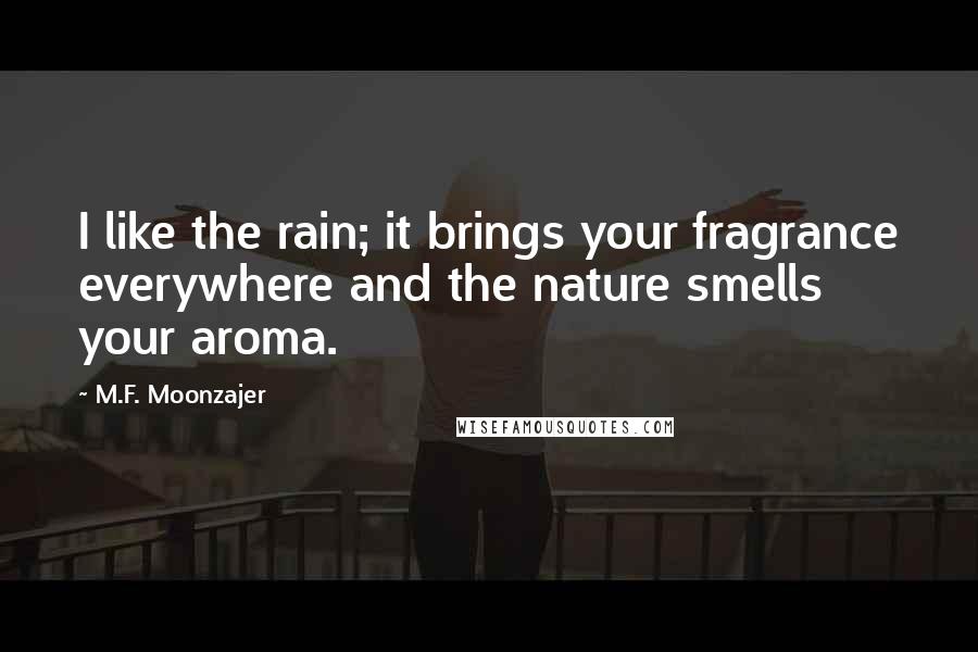 M.F. Moonzajer Quotes: I like the rain; it brings your fragrance everywhere and the nature smells your aroma.