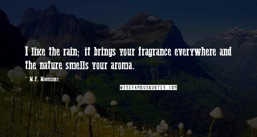 M.F. Moonzajer Quotes: I like the rain; it brings your fragrance everywhere and the nature smells your aroma.