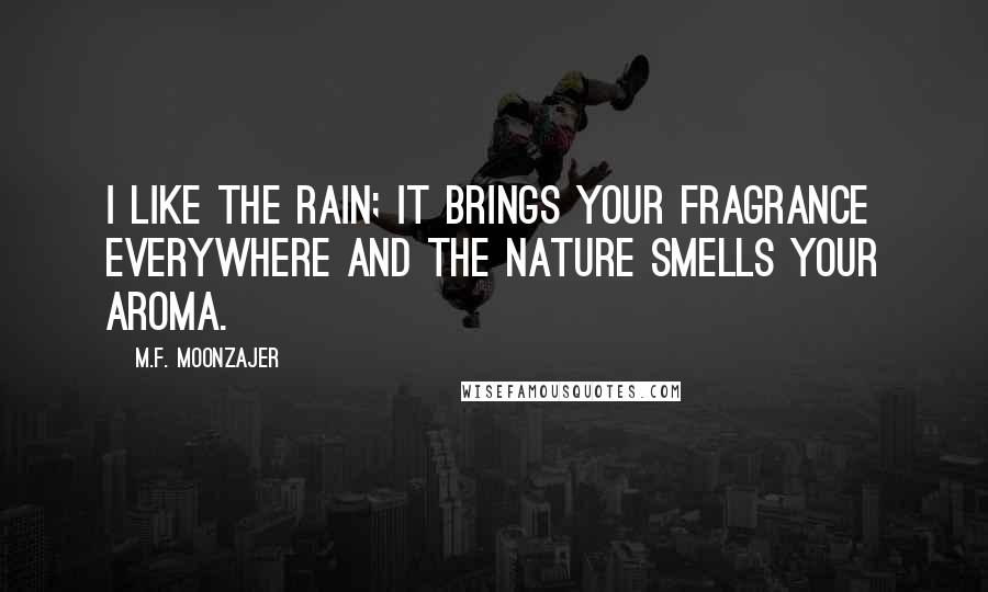 M.F. Moonzajer Quotes: I like the rain; it brings your fragrance everywhere and the nature smells your aroma.