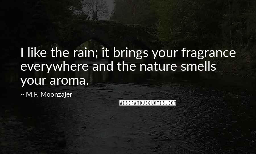 M.F. Moonzajer Quotes: I like the rain; it brings your fragrance everywhere and the nature smells your aroma.