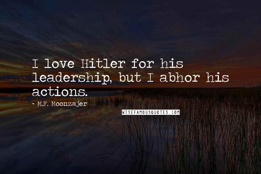 M.F. Moonzajer Quotes: I love Hitler for his leadership, but I abhor his actions.
