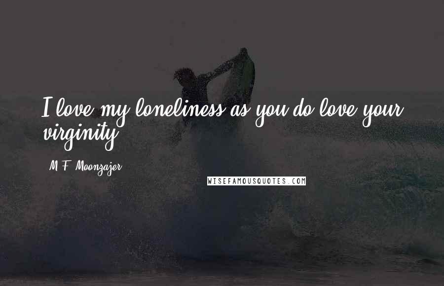 M.F. Moonzajer Quotes: I love my loneliness as you do love your virginity.