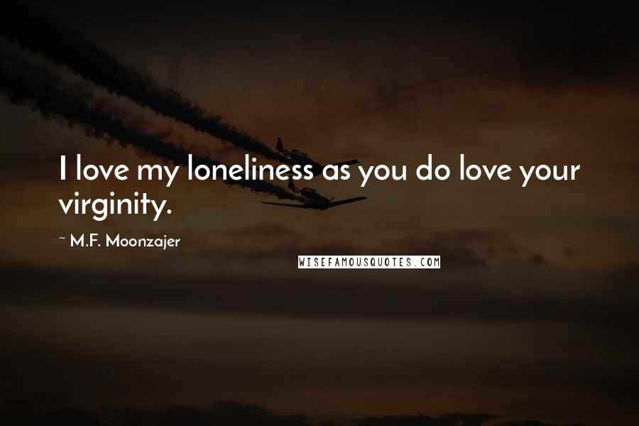 M.F. Moonzajer Quotes: I love my loneliness as you do love your virginity.