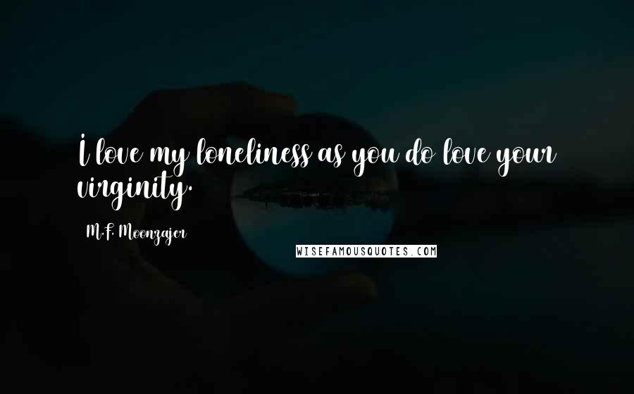 M.F. Moonzajer Quotes: I love my loneliness as you do love your virginity.