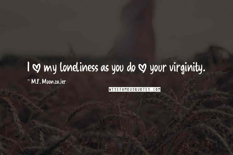 M.F. Moonzajer Quotes: I love my loneliness as you do love your virginity.