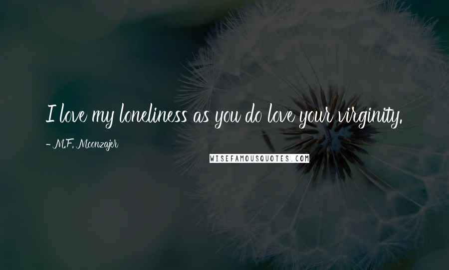 M.F. Moonzajer Quotes: I love my loneliness as you do love your virginity.