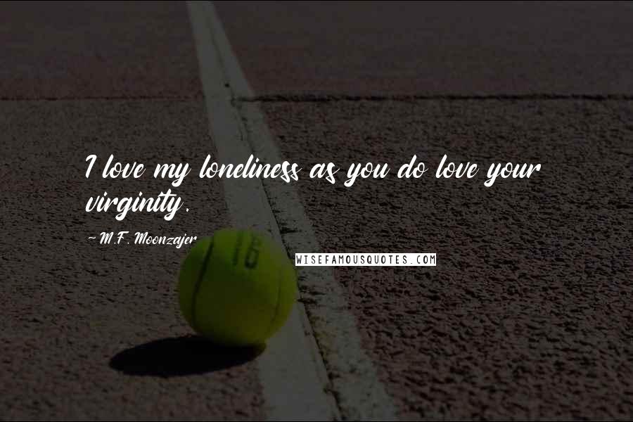M.F. Moonzajer Quotes: I love my loneliness as you do love your virginity.