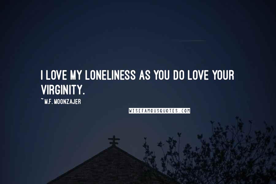 M.F. Moonzajer Quotes: I love my loneliness as you do love your virginity.
