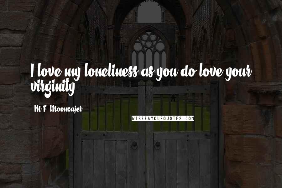 M.F. Moonzajer Quotes: I love my loneliness as you do love your virginity.