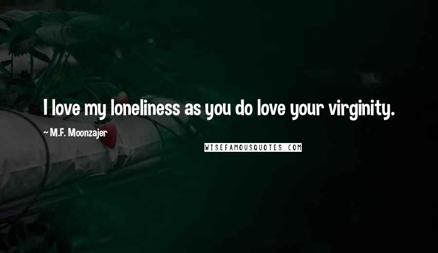 M.F. Moonzajer Quotes: I love my loneliness as you do love your virginity.