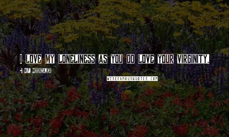 M.F. Moonzajer Quotes: I love my loneliness as you do love your virginity.
