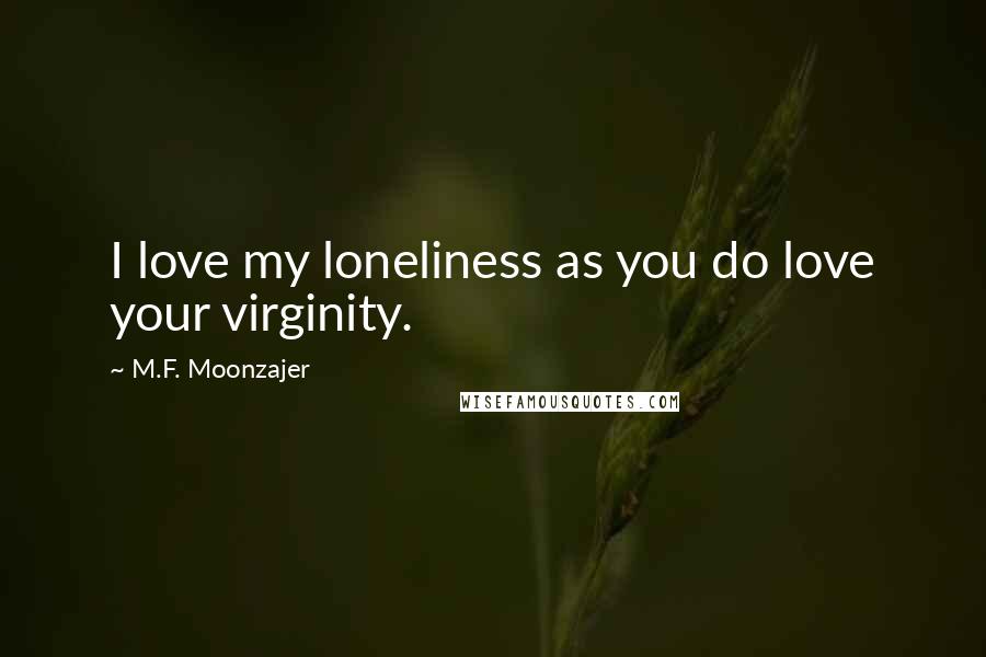 M.F. Moonzajer Quotes: I love my loneliness as you do love your virginity.