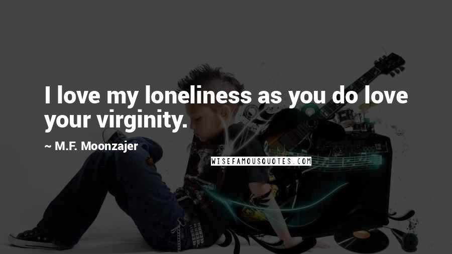 M.F. Moonzajer Quotes: I love my loneliness as you do love your virginity.