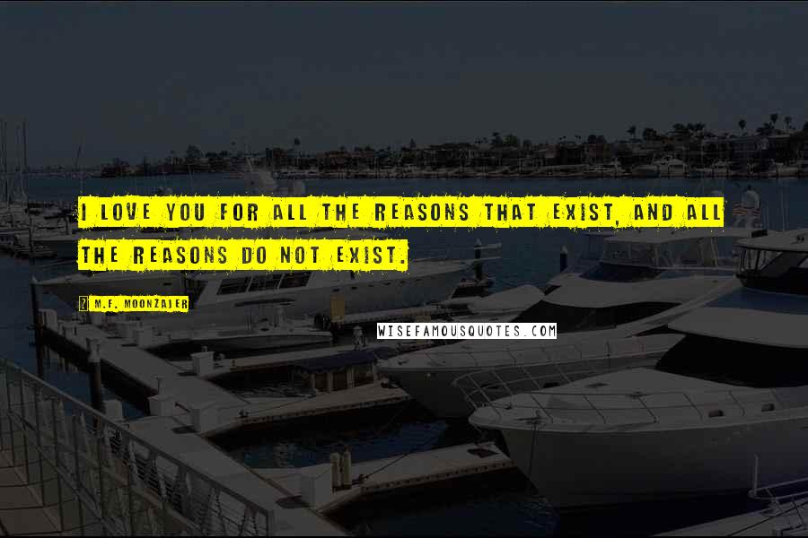 M.F. Moonzajer Quotes: I love you for all the reasons that exist, and all the reasons do not exist.