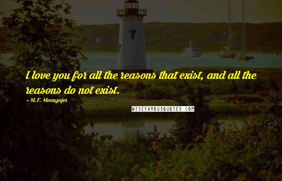 M.F. Moonzajer Quotes: I love you for all the reasons that exist, and all the reasons do not exist.