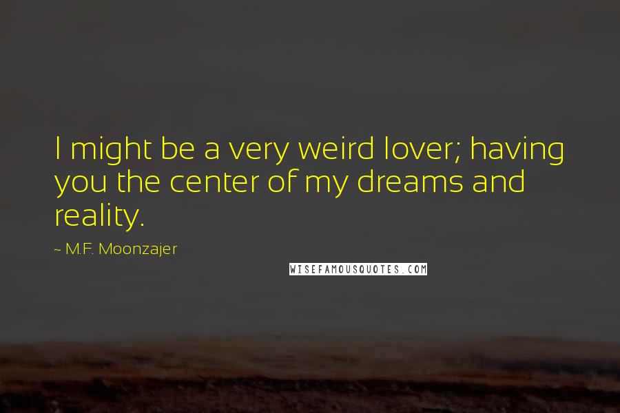 M.F. Moonzajer Quotes: I might be a very weird lover; having you the center of my dreams and reality.