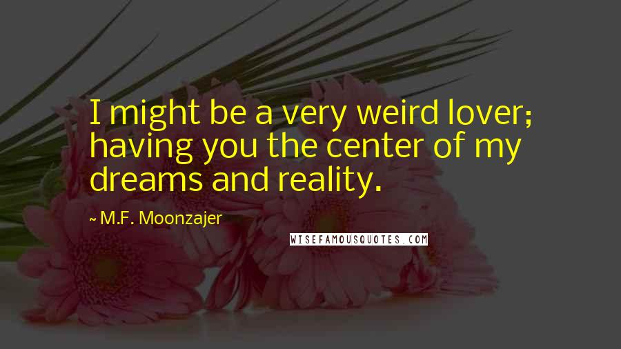 M.F. Moonzajer Quotes: I might be a very weird lover; having you the center of my dreams and reality.