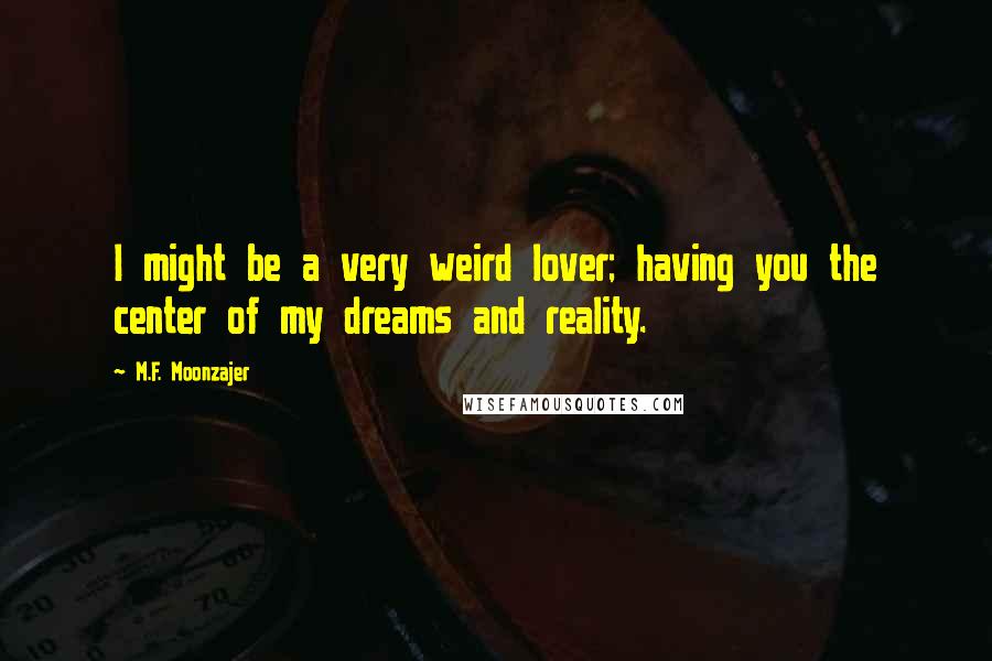 M.F. Moonzajer Quotes: I might be a very weird lover; having you the center of my dreams and reality.