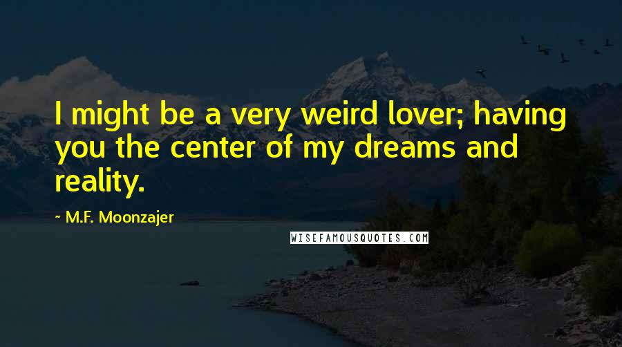 M.F. Moonzajer Quotes: I might be a very weird lover; having you the center of my dreams and reality.