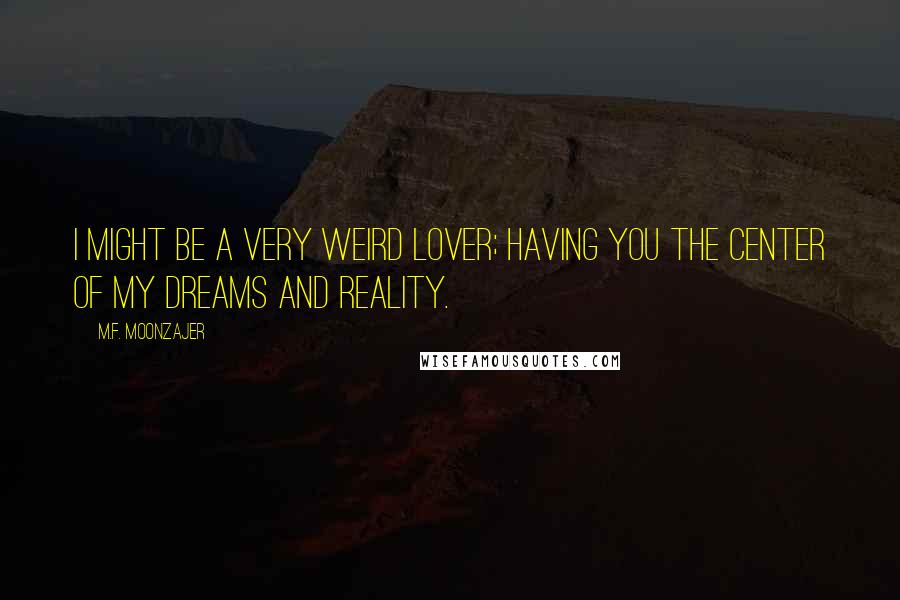 M.F. Moonzajer Quotes: I might be a very weird lover; having you the center of my dreams and reality.