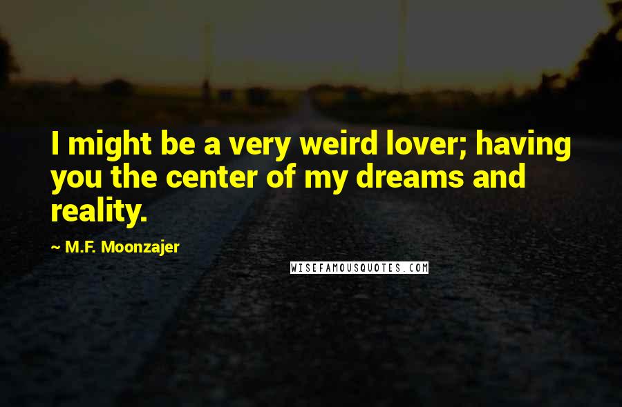 M.F. Moonzajer Quotes: I might be a very weird lover; having you the center of my dreams and reality.