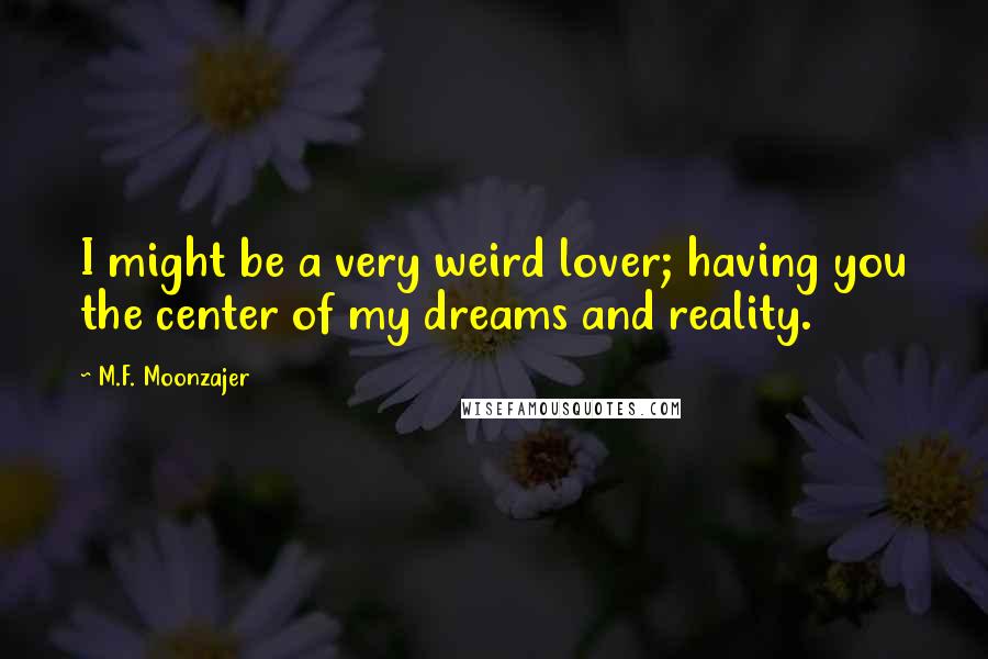 M.F. Moonzajer Quotes: I might be a very weird lover; having you the center of my dreams and reality.