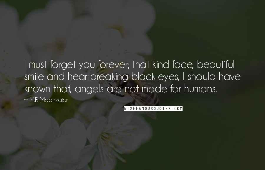 M.F. Moonzajer Quotes: I must forget you forever; that kind face, beautiful smile and heartbreaking black eyes, I should have known that, angels are not made for humans.