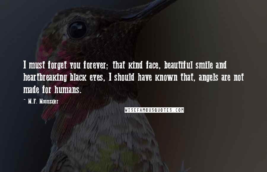 M.F. Moonzajer Quotes: I must forget you forever; that kind face, beautiful smile and heartbreaking black eyes, I should have known that, angels are not made for humans.