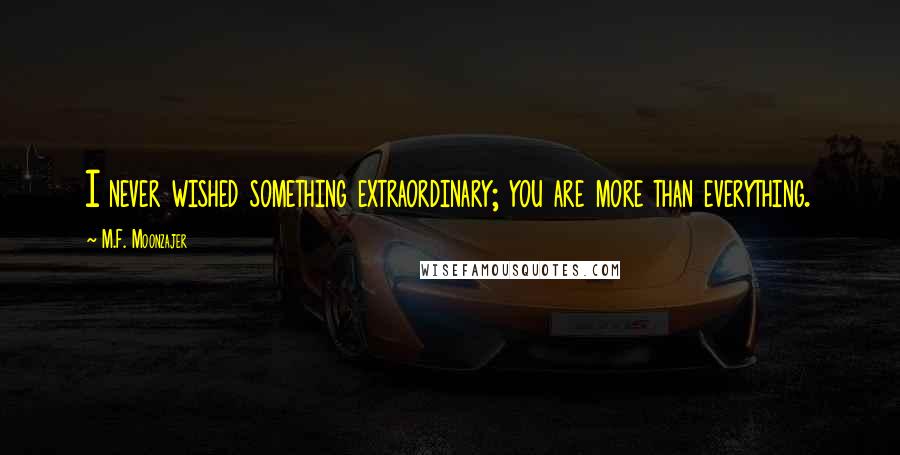 M.F. Moonzajer Quotes: I never wished something extraordinary; you are more than everything.