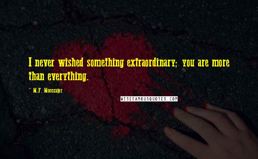 M.F. Moonzajer Quotes: I never wished something extraordinary; you are more than everything.