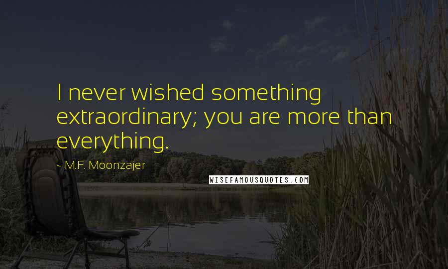 M.F. Moonzajer Quotes: I never wished something extraordinary; you are more than everything.