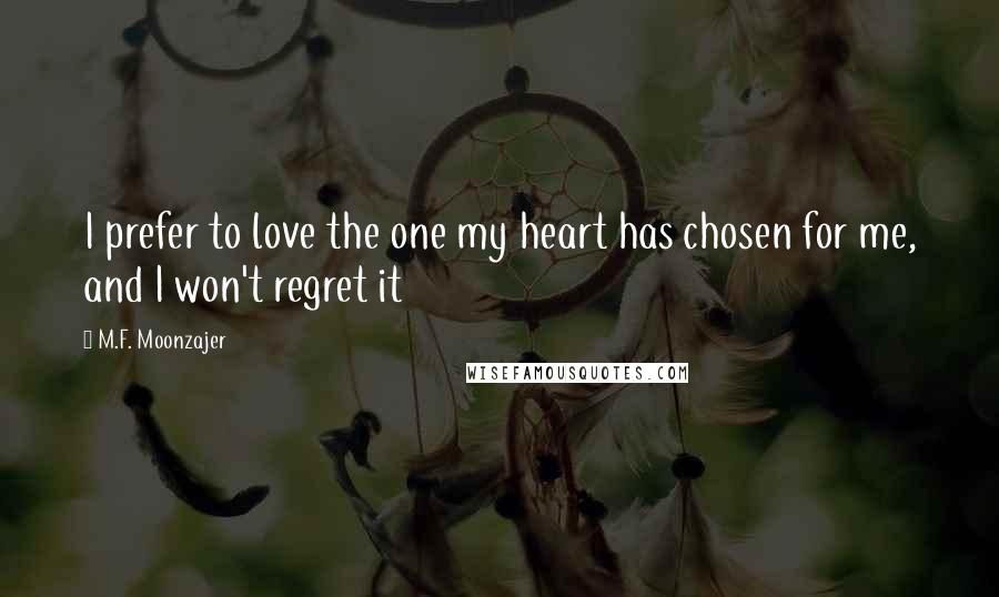 M.F. Moonzajer Quotes: I prefer to love the one my heart has chosen for me, and I won't regret it