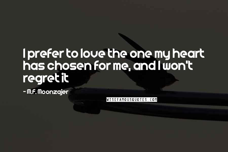 M.F. Moonzajer Quotes: I prefer to love the one my heart has chosen for me, and I won't regret it