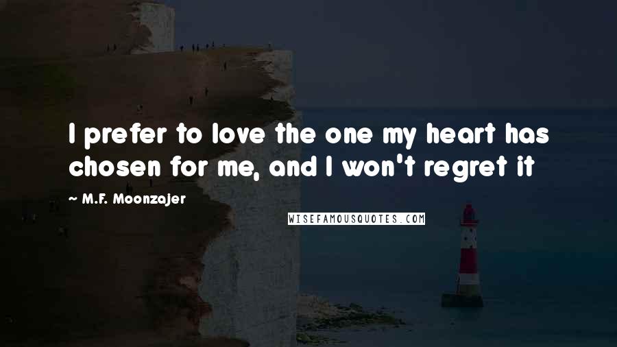 M.F. Moonzajer Quotes: I prefer to love the one my heart has chosen for me, and I won't regret it