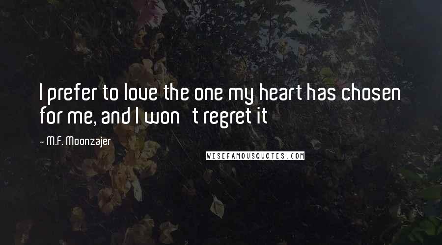 M.F. Moonzajer Quotes: I prefer to love the one my heart has chosen for me, and I won't regret it