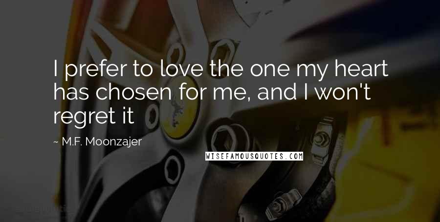 M.F. Moonzajer Quotes: I prefer to love the one my heart has chosen for me, and I won't regret it