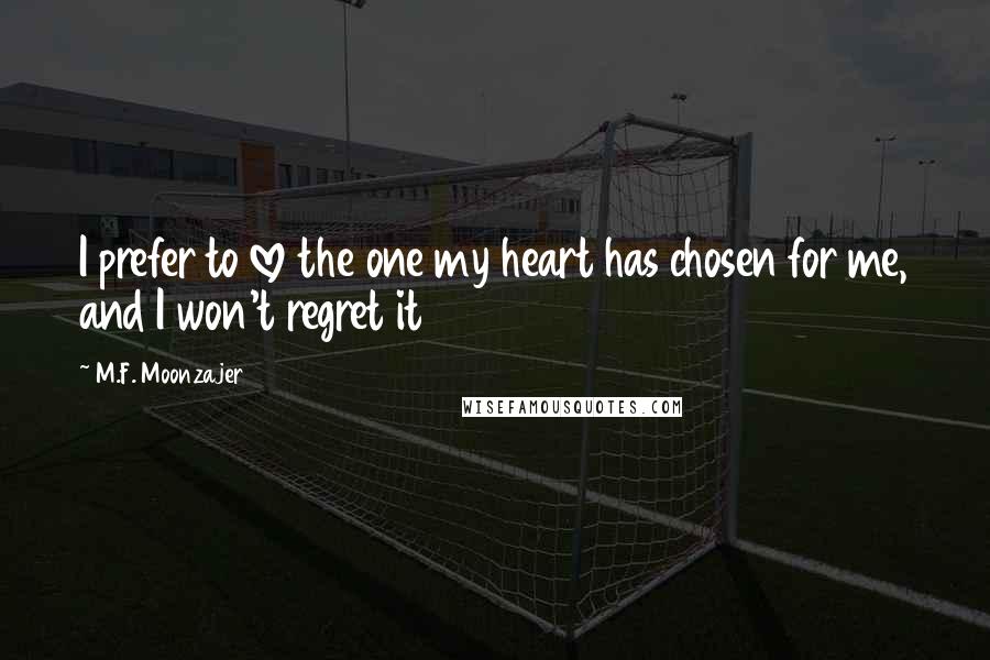 M.F. Moonzajer Quotes: I prefer to love the one my heart has chosen for me, and I won't regret it