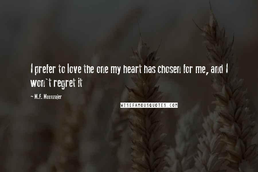 M.F. Moonzajer Quotes: I prefer to love the one my heart has chosen for me, and I won't regret it