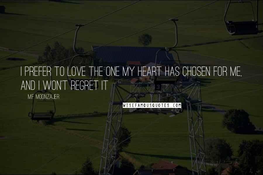 M.F. Moonzajer Quotes: I prefer to love the one my heart has chosen for me, and I won't regret it