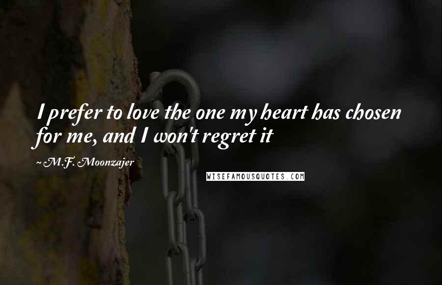 M.F. Moonzajer Quotes: I prefer to love the one my heart has chosen for me, and I won't regret it
