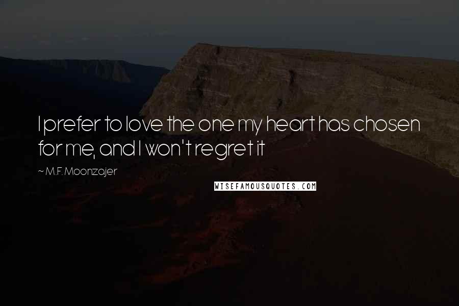 M.F. Moonzajer Quotes: I prefer to love the one my heart has chosen for me, and I won't regret it