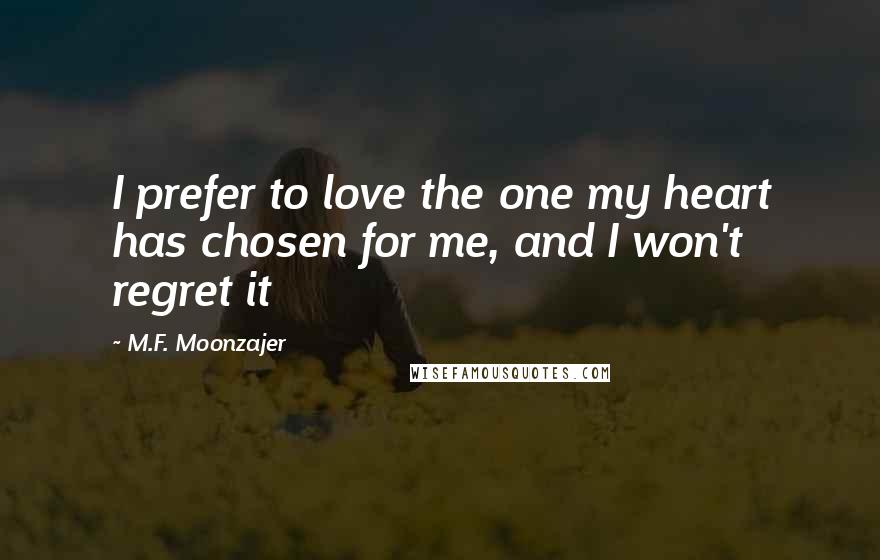 M.F. Moonzajer Quotes: I prefer to love the one my heart has chosen for me, and I won't regret it