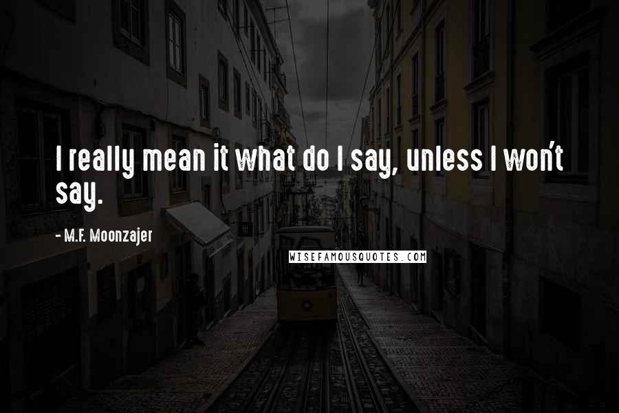M.F. Moonzajer Quotes: I really mean it what do I say, unless I won't say.