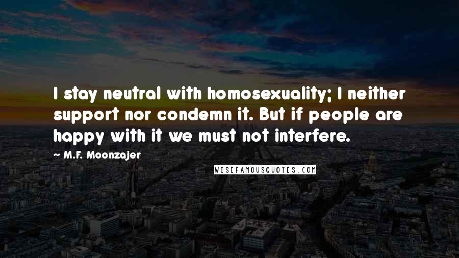 M.F. Moonzajer Quotes: I stay neutral with homosexuality; I neither support nor condemn it. But if people are happy with it we must not interfere.