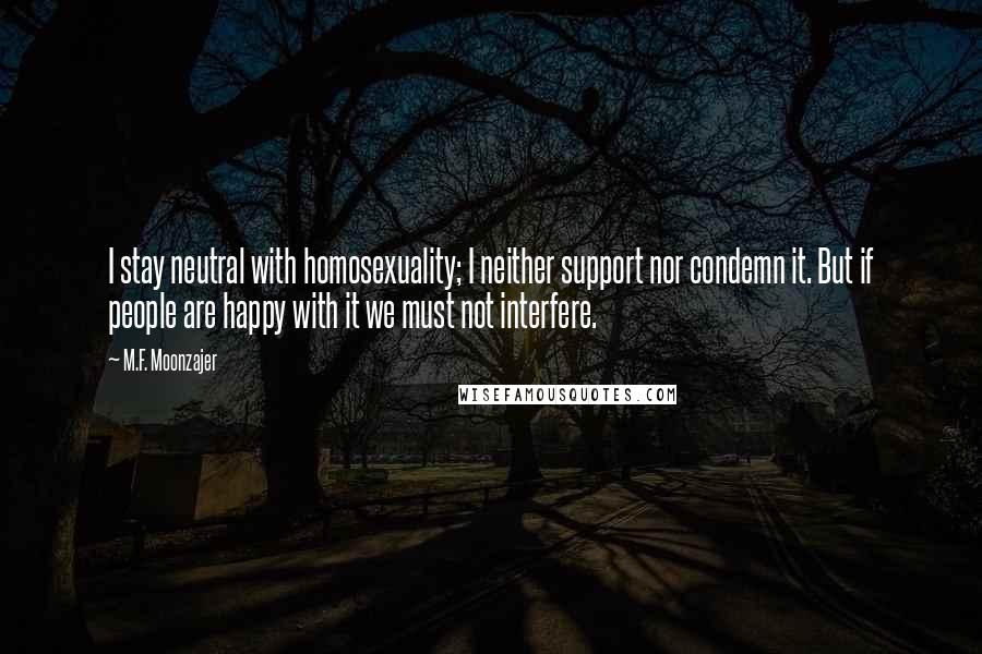 M.F. Moonzajer Quotes: I stay neutral with homosexuality; I neither support nor condemn it. But if people are happy with it we must not interfere.