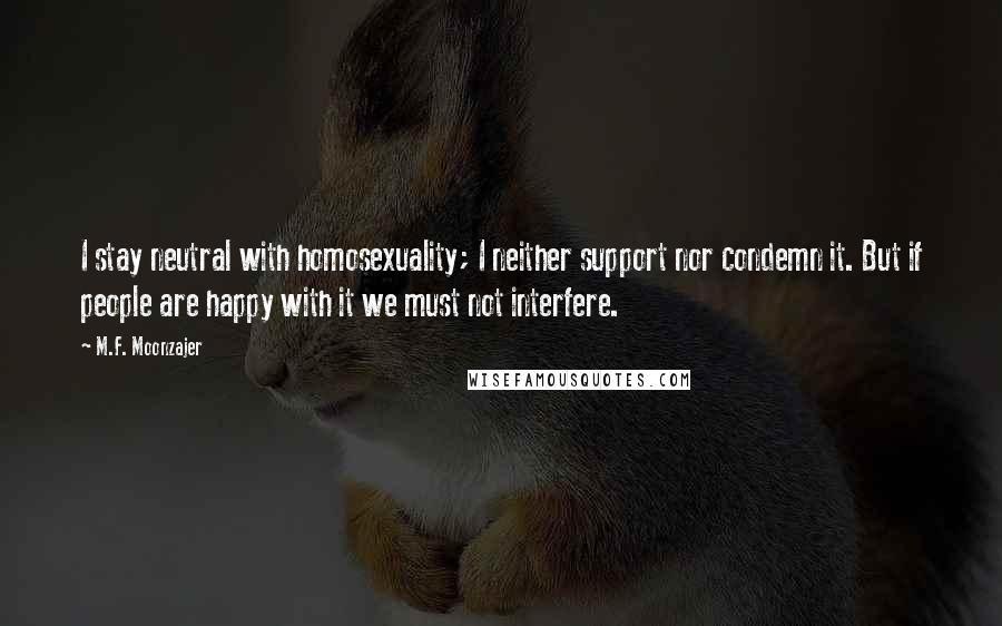 M.F. Moonzajer Quotes: I stay neutral with homosexuality; I neither support nor condemn it. But if people are happy with it we must not interfere.